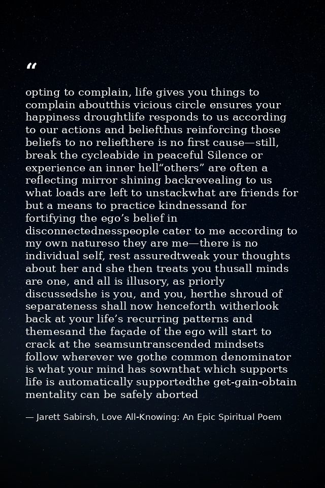 opting to complain, life gives you things to complain aboutthis vicious circle ensures your happiness droughtlife respon — Jarett Sabirsh, Love All-Knowing: An Epic Spiritual Poem