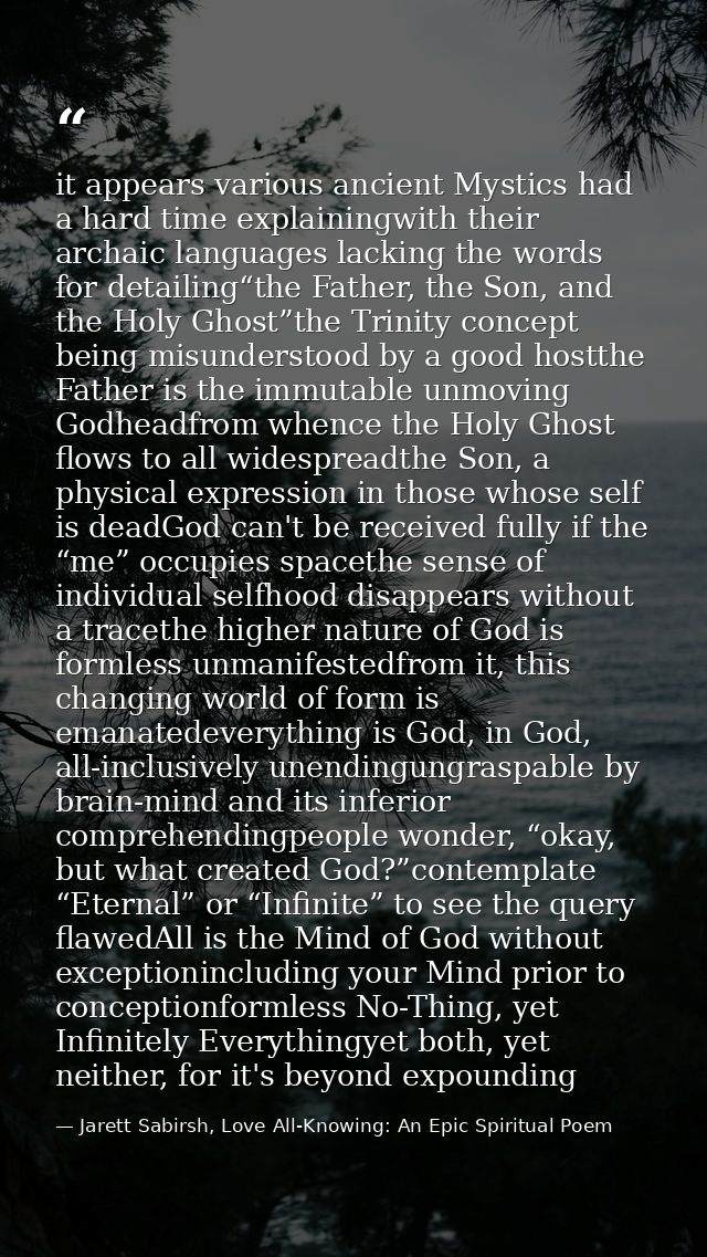 it appears various ancient Mystics had a hard time explainingwith their archaic languages lacking the words for detailin — Jarett Sabirsh, Love All-Knowing: An Epic Spiritual Poem