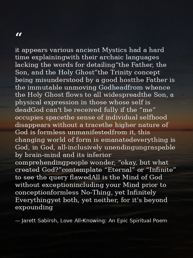 it appears various ancient Mystics had a hard time explainingwith their archaic languages lacking the words for detailin — Jarett Sabirsh, Love All-Knowing: An Epic Spiritual Poem
