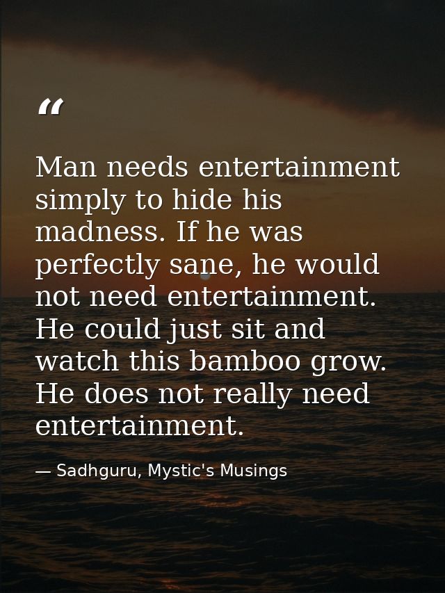 Man needs entertainment simply to hide his madness. If he was perfectly sane, he would not need entertainment. He could  — Sadhguru, Mystic's Musings