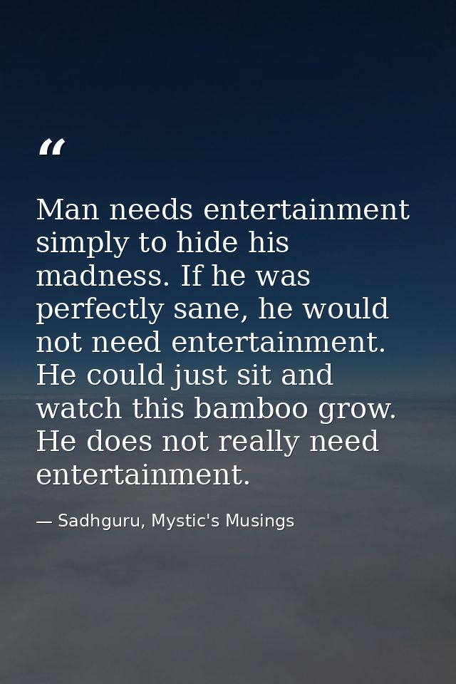 Man needs entertainment simply to hide his madness. If he was perfectly sane, he would not need entertainment. He could  — Sadhguru, Mystic's Musings