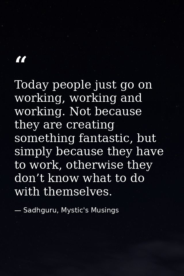Today people just go on working, working and working. Not because they are creating something fantastic, but simply beca — Sadhguru, Mystic's Musings