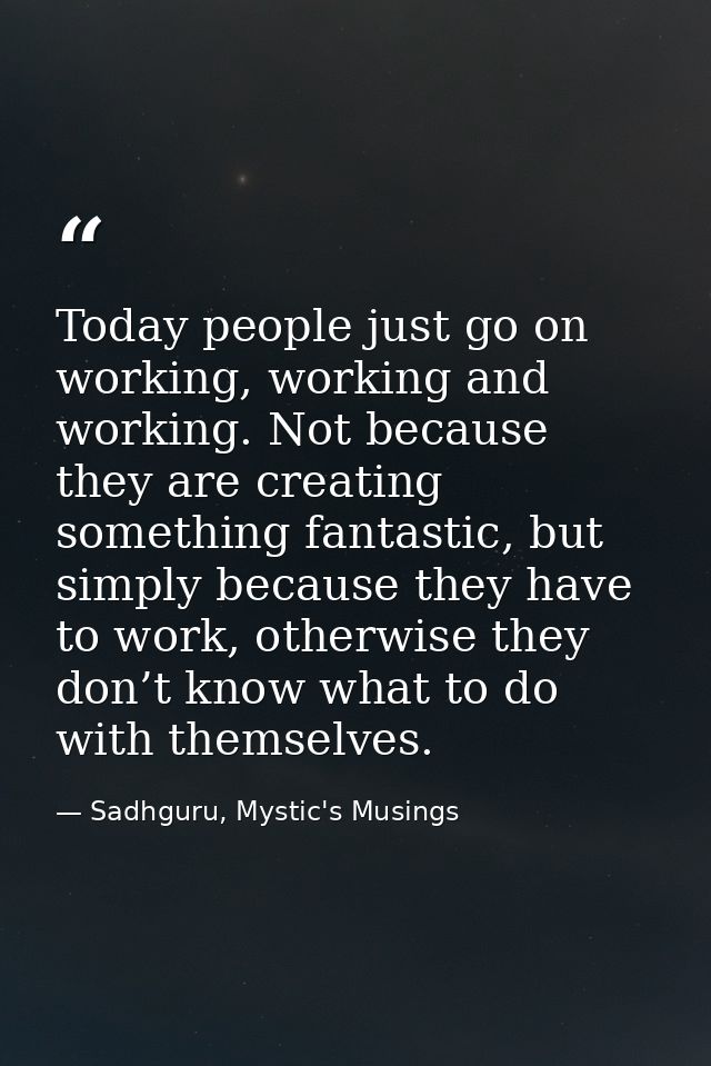 Today people just go on working, working and working. Not because they are creating something fantastic, but simply beca — Sadhguru, Mystic's Musings