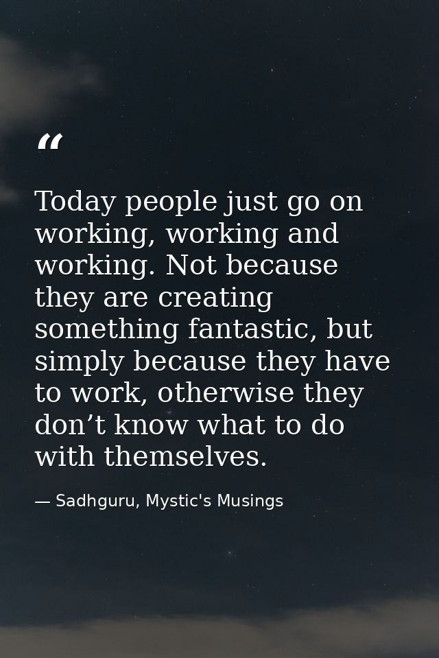 Today people just go on working, working and working. Not because they are creating something fantastic, but simply beca — Sadhguru, Mystic's Musings