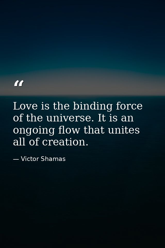 Love is the binding force of the universe. It is an ongoing flow that unites all of creation. — Victor Shamas