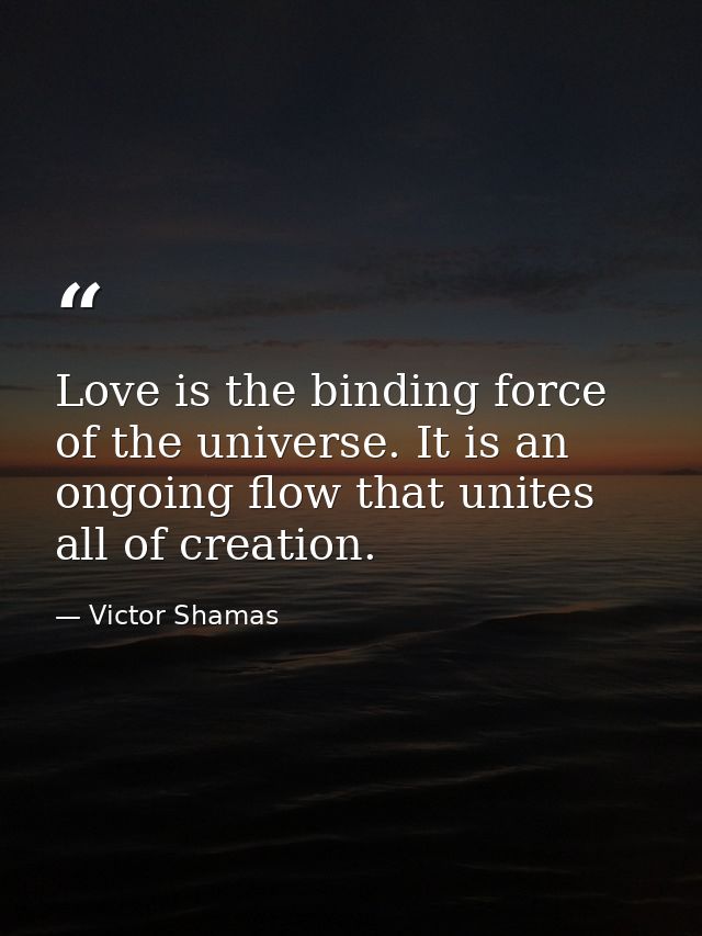 Love is the binding force of the universe. It is an ongoing flow that unites all of creation. — Victor Shamas
