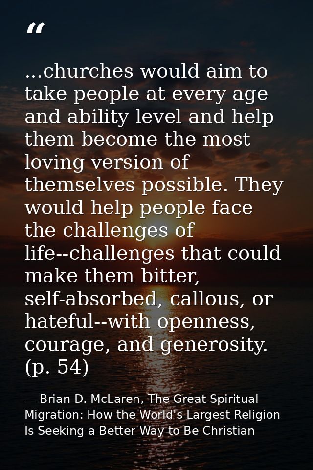 ...churches would aim to take people at every age and ability level and help them become the most loving version of them — Brian D. McLaren, The Great Spiritual Migration: How the World's Largest Religion Is Seeking a Better Way to Be Christian