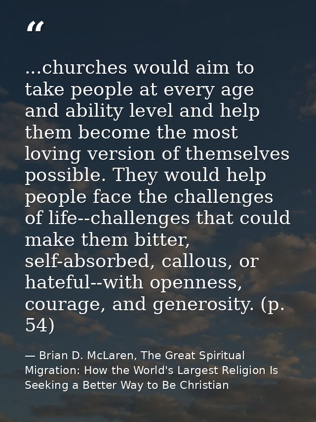...churches would aim to take people at every age and ability level and help them become the most loving version of them — Brian D. McLaren, The Great Spiritual Migration: How the World's Largest Religion Is Seeking a Better Way to Be Christian