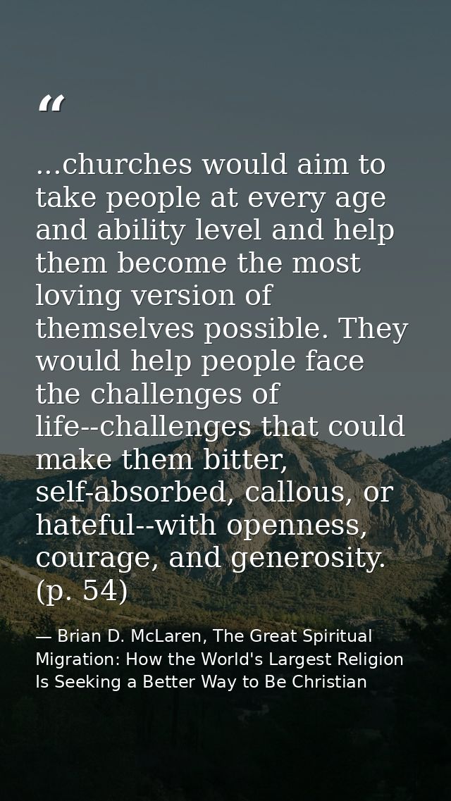 ...churches would aim to take people at every age and ability level and help them become the most loving version of them — Brian D. McLaren, The Great Spiritual Migration: How the World's Largest Religion Is Seeking a Better Way to Be Christian