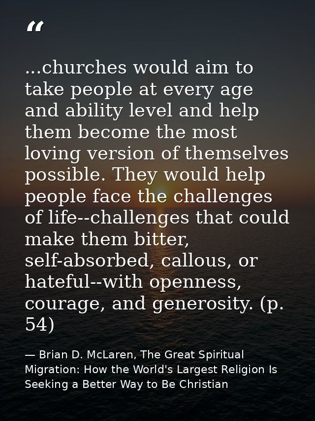 ...churches would aim to take people at every age and ability level and help them become the most loving version of them — Brian D. McLaren, The Great Spiritual Migration: How the World's Largest Religion Is Seeking a Better Way to Be Christian
