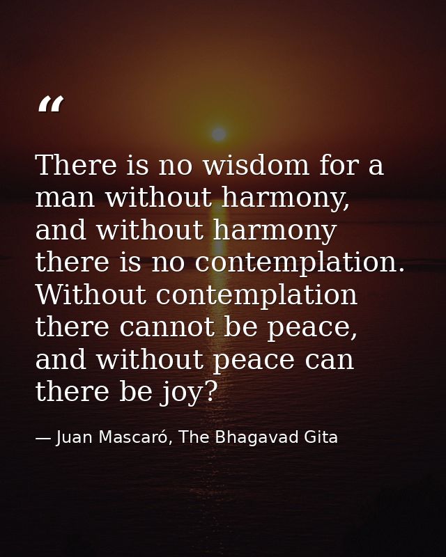 There is no wisdom for a man without harmony, and without harmony there is no contemplation. Without contemplation there — Juan Mascaró, The Bhagavad Gita