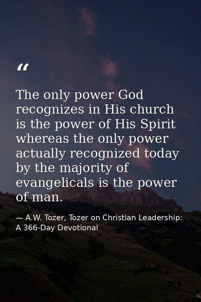 The only power God recognizes in His church is the power of His Spirit whereas the only power actually recognized today  — A.W. Tozer, Tozer on Christian Leadership: A 366-Day Devotional