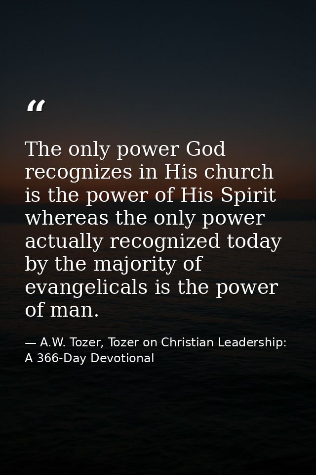 The only power God recognizes in His church is the power of His Spirit whereas the only power actually recognized today  — A.W. Tozer, Tozer on Christian Leadership: A 366-Day Devotional