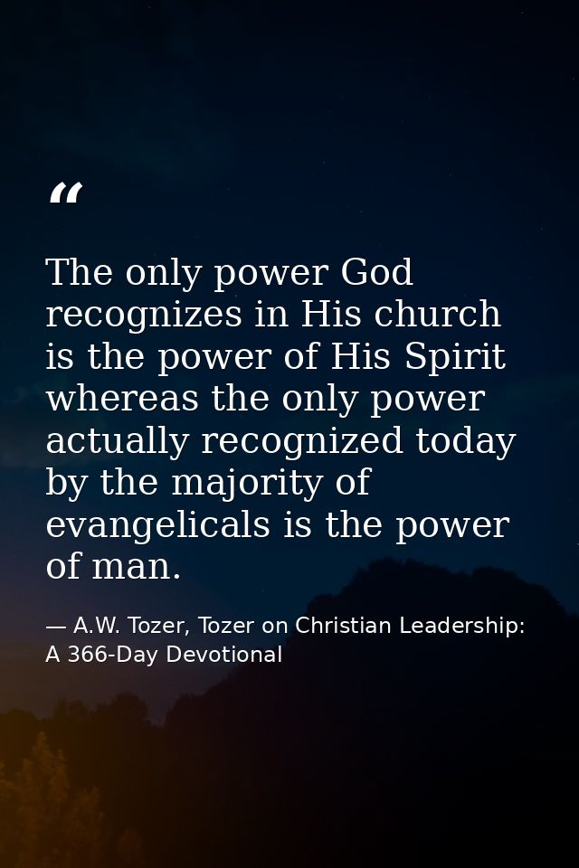 The only power God recognizes in His church is the power of His Spirit whereas the only power actually recognized today  — A.W. Tozer, Tozer on Christian Leadership: A 366-Day Devotional