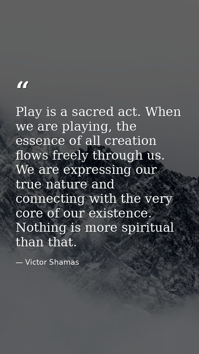 Play is a sacred act. When we are playing, the essence of all creation flows freely through us. We are expressing our tr — Victor Shamas