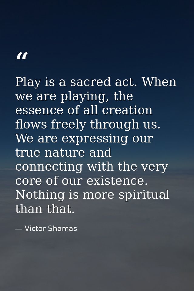 Play is a sacred act. When we are playing, the essence of all creation flows freely through us. We are expressing our tr — Victor Shamas