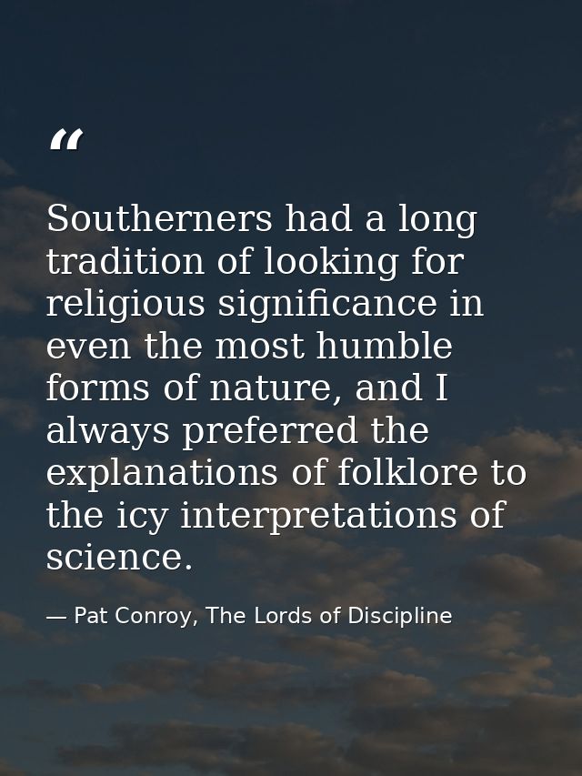 Southerners had a long tradition of looking for religious significance in even the most humble forms of nature, and I al — Pat Conroy, The Lords of Discipline