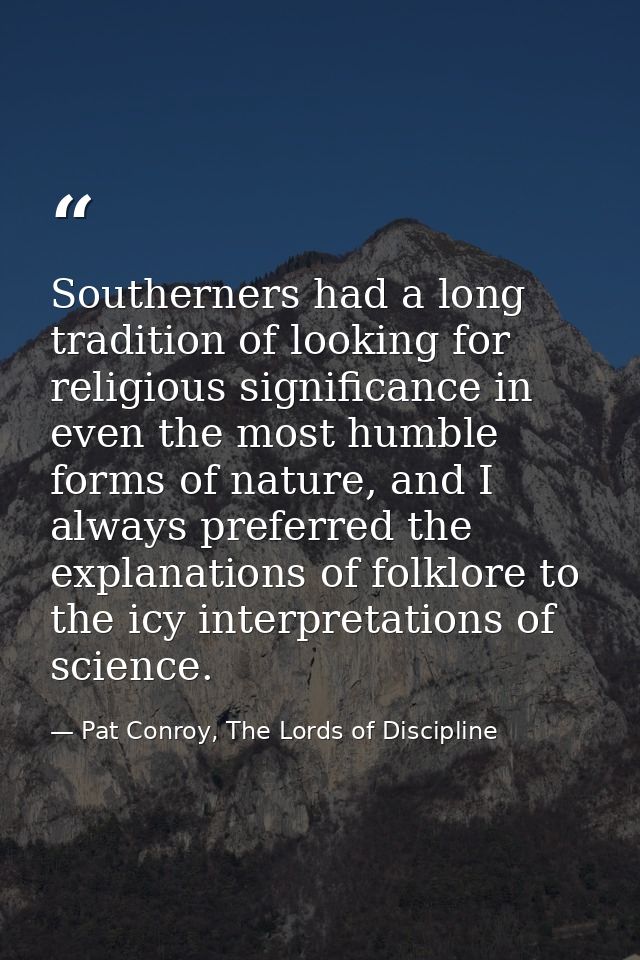 Southerners had a long tradition of looking for religious significance in even the most humble forms of nature, and I al — Pat Conroy, The Lords of Discipline
