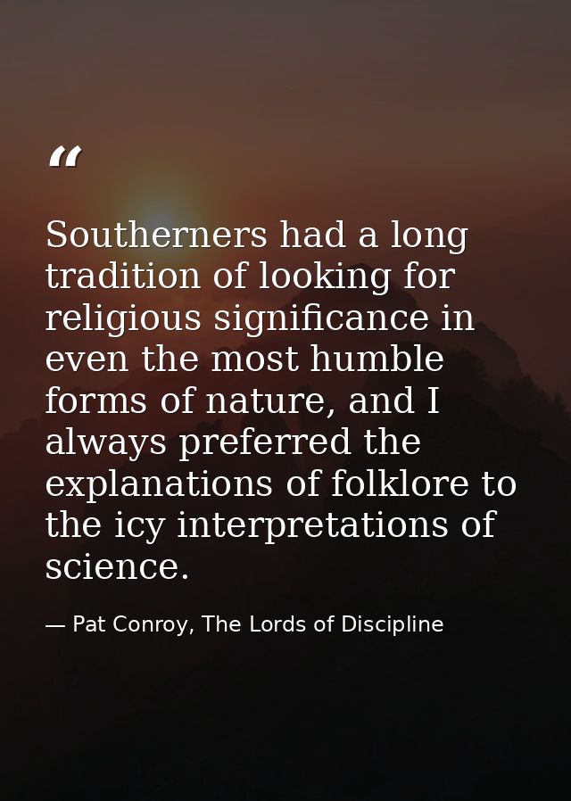 Southerners had a long tradition of looking for religious significance in even the most humble forms of nature, and I al — Pat Conroy, The Lords of Discipline