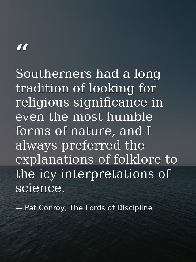 Southerners had a long tradition of looking for religious significance in even the most humble forms of nature, and I al — Pat Conroy, The Lords of Discipline