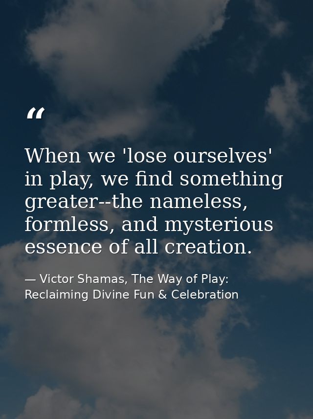 When we 'lose ourselves' in play, we find something greater--the nameless, formless, and mysterious essence of all creat — Victor Shamas, The Way of Play: Reclaiming Divine Fun & Celebration