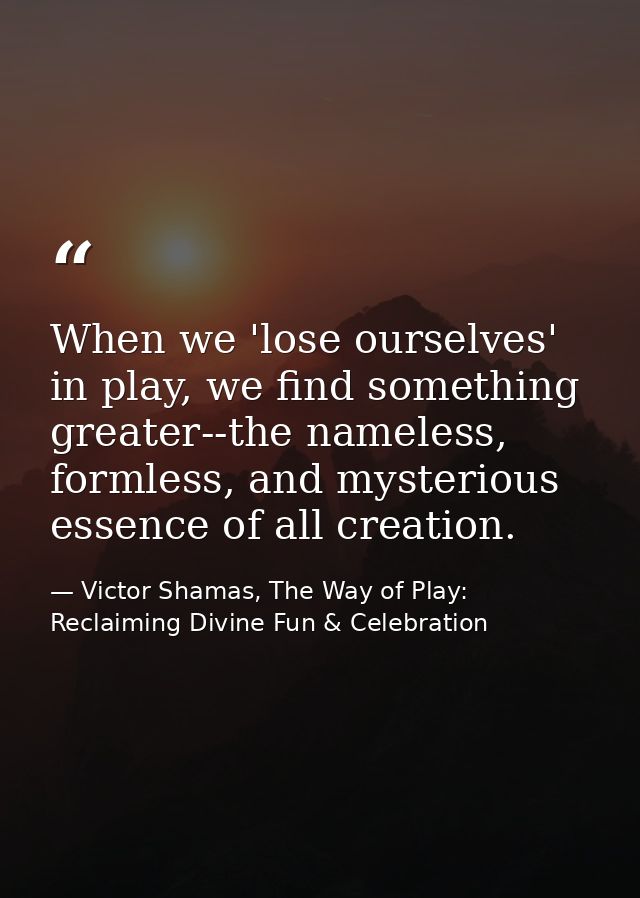 When we 'lose ourselves' in play, we find something greater--the nameless, formless, and mysterious essence of all creat — Victor Shamas, The Way of Play: Reclaiming Divine Fun & Celebration