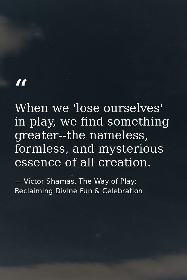 When we 'lose ourselves' in play, we find something greater--the nameless, formless, and mysterious essence of all creat — Victor Shamas, The Way of Play: Reclaiming Divine Fun & Celebration