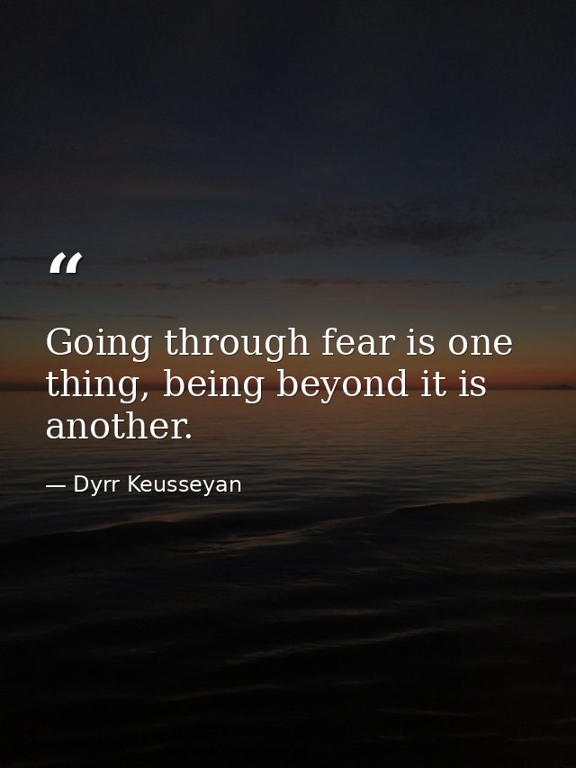 Going through fear is one thing, being beyond it is another. — Dyrr Keusseyan