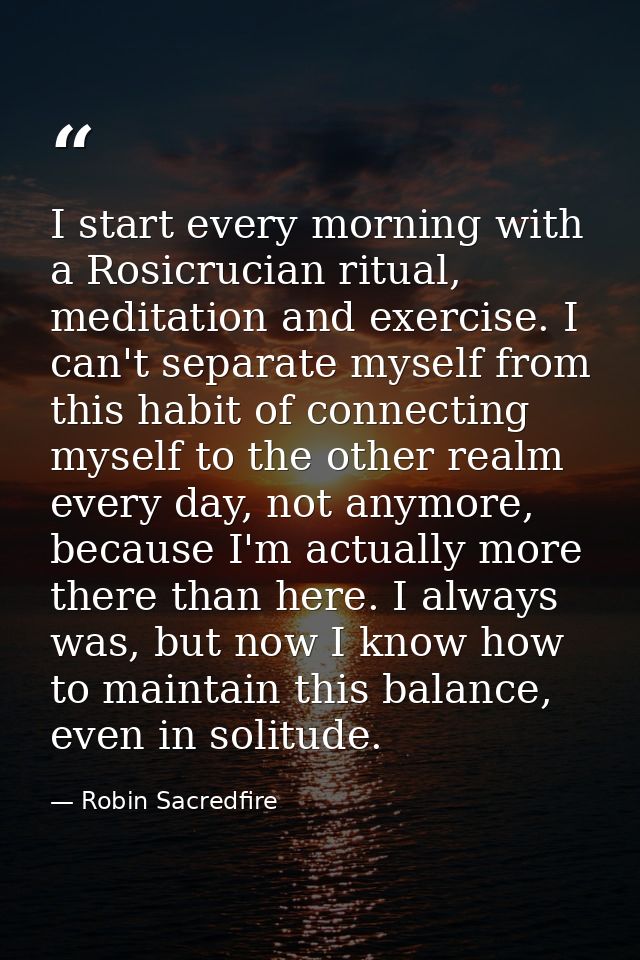 I start every morning with a Rosicrucian ritual, meditation and exercise. I can't separate myself from this habit of con — Robin Sacredfire