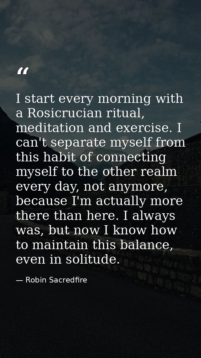 I start every morning with a Rosicrucian ritual, meditation and exercise. I can't separate myself from this habit of con — Robin Sacredfire