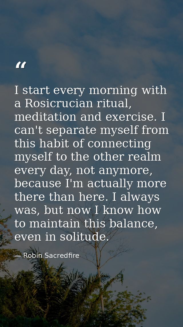 I start every morning with a Rosicrucian ritual, meditation and exercise. I can't separate myself from this habit of con — Robin Sacredfire