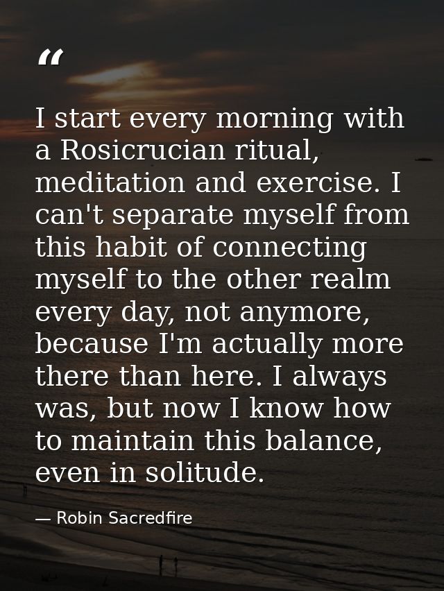 I start every morning with a Rosicrucian ritual, meditation and exercise. I can't separate myself from this habit of con — Robin Sacredfire