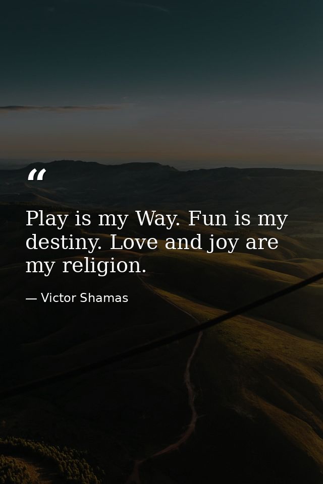 Play is my Way. Fun is my destiny. Love and joy are my religion. — Victor Shamas