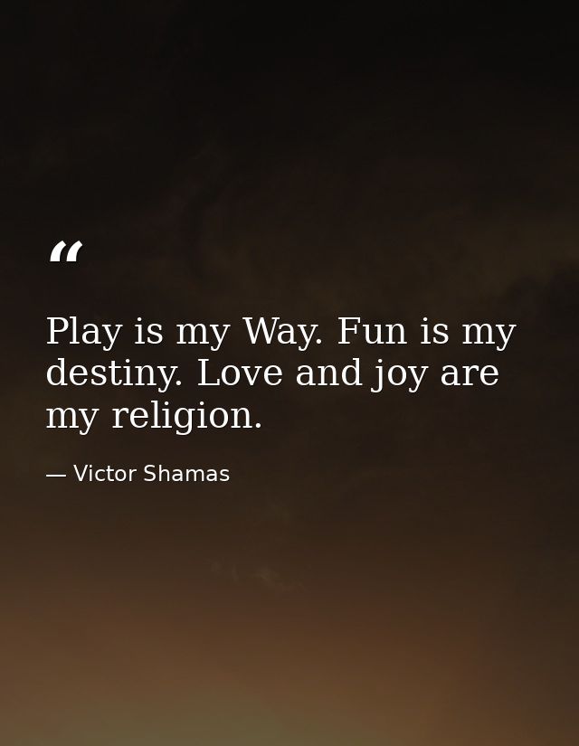Play is my Way. Fun is my destiny. Love and joy are my religion. — Victor Shamas