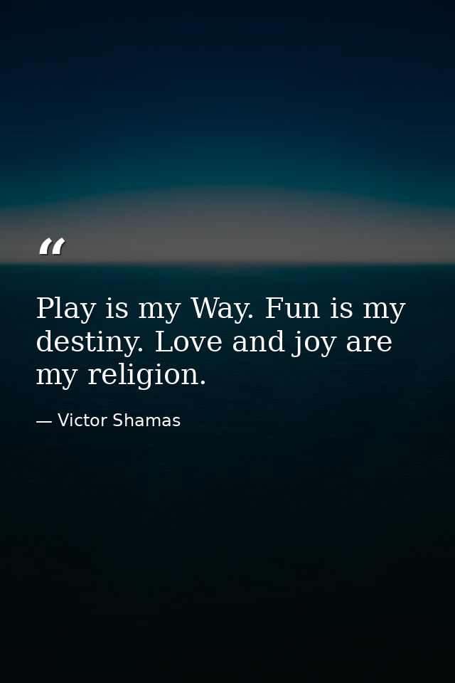 Play is my Way. Fun is my destiny. Love and joy are my religion. — Victor Shamas