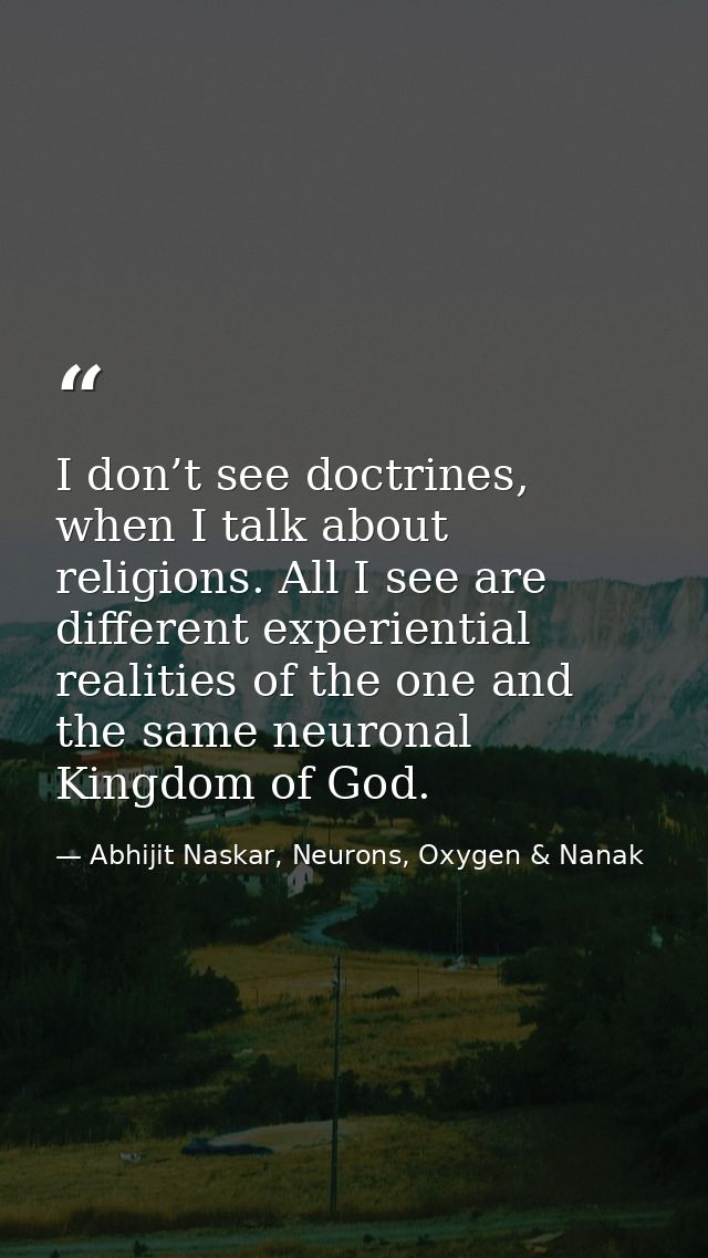 I don’t see doctrines, when I talk about religions. All I see are different experiential realities of the one and the sa — Abhijit Naskar, Neurons, Oxygen & Nanak