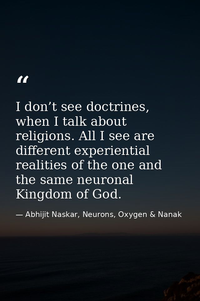 I don’t see doctrines, when I talk about religions. All I see are different experiential realities of the one and the sa — Abhijit Naskar, Neurons, Oxygen & Nanak