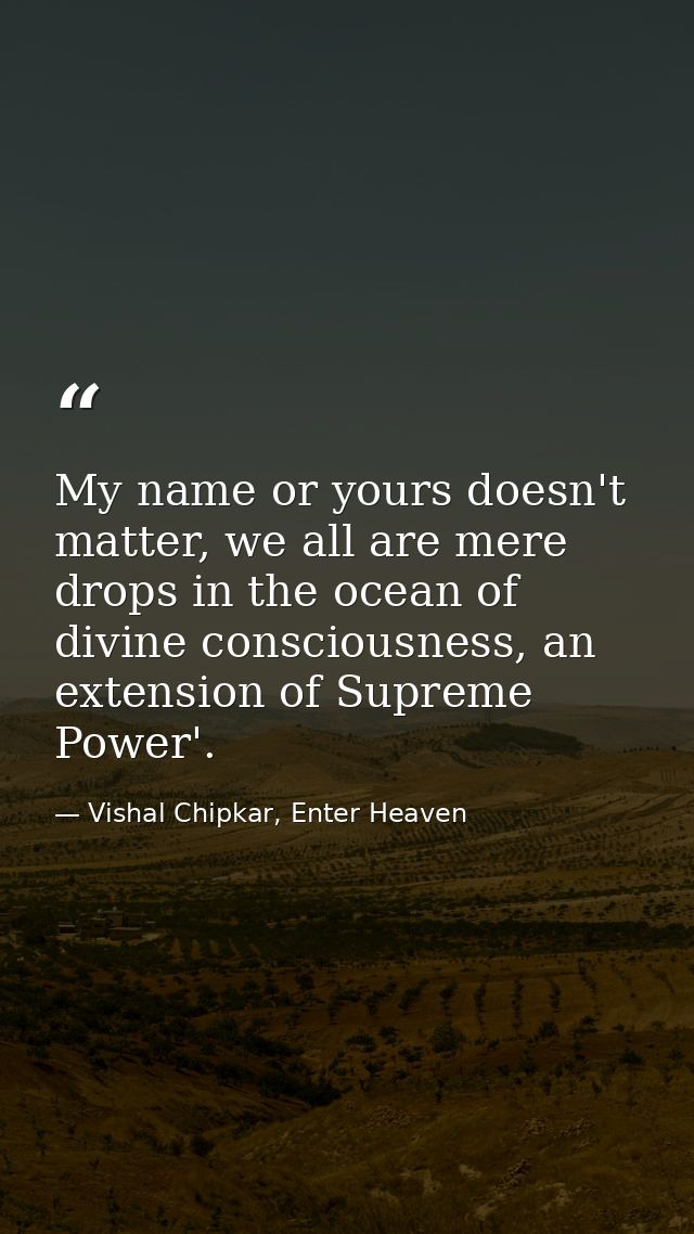My name or yours doesn't matter, we all are mere drops in the ocean of divine consciousness, an extension of Supreme Pow — Vishal Chipkar, Enter Heaven