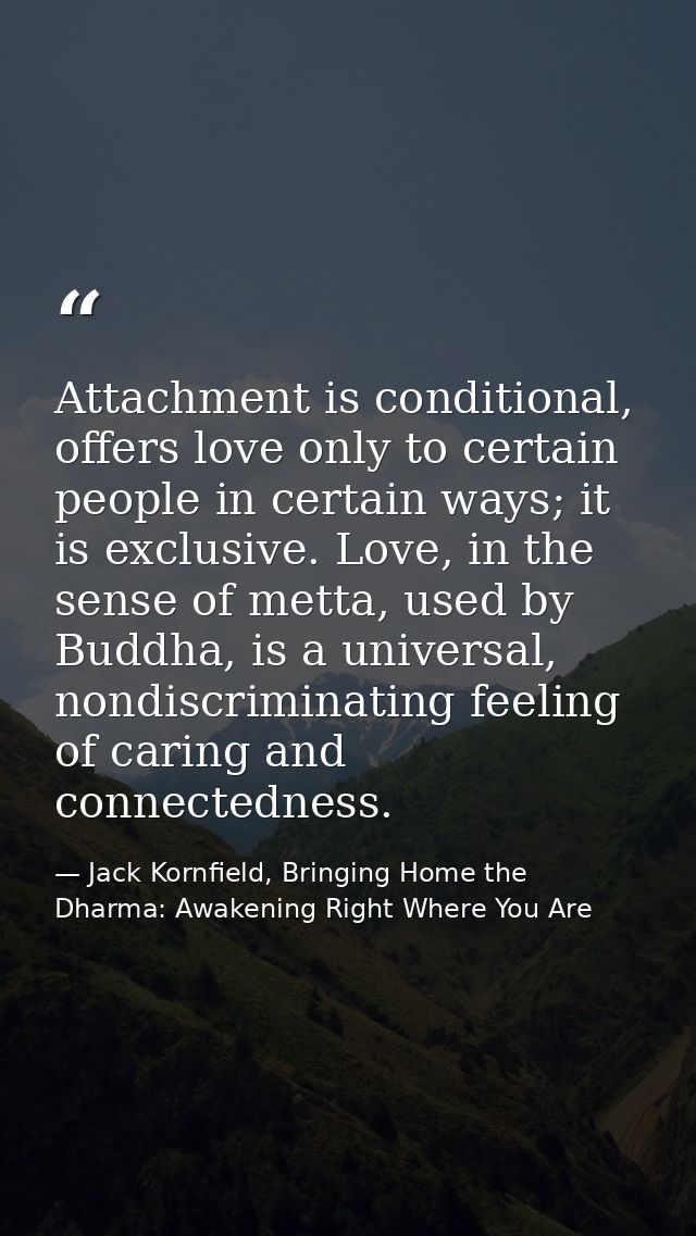 Attachment is conditional, offers love only to certain people in certain ways; it is exclusive. Love, in the sense of me — Jack Kornfield, Bringing Home the Dharma: Awakening Right Where You Are