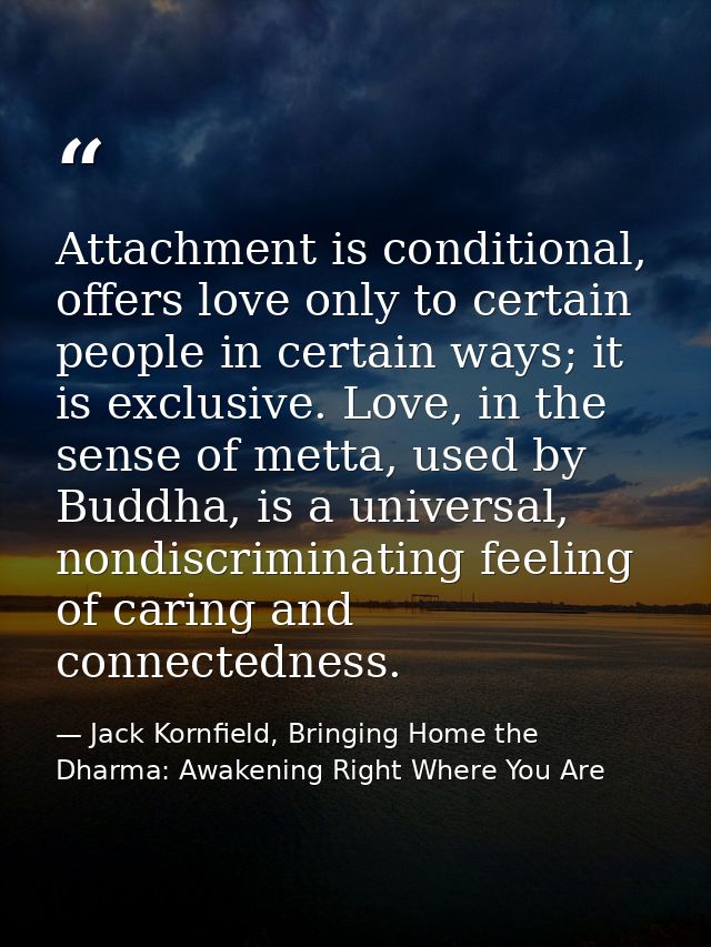 Attachment is conditional, offers love only to certain people in certain ways; it is exclusive. Love, in the sense of me — Jack Kornfield, Bringing Home the Dharma: Awakening Right Where You Are