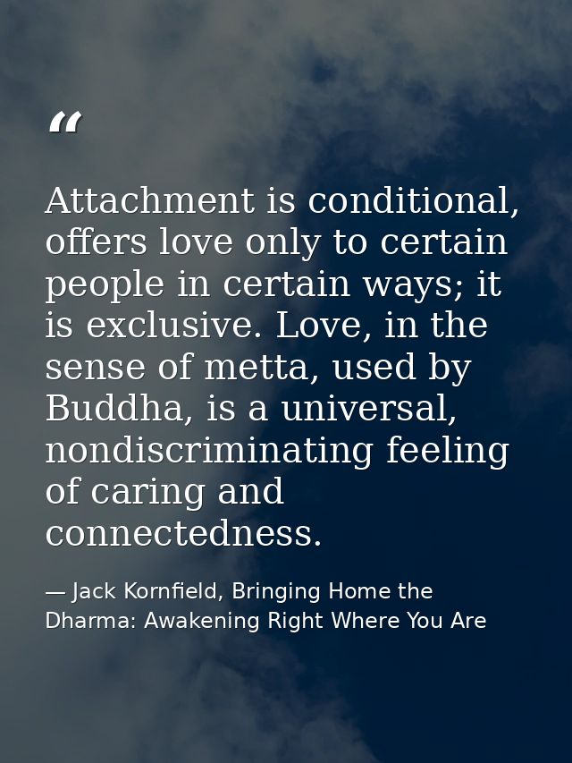 Attachment is conditional, offers love only to certain people in certain ways; it is exclusive. Love, in the sense of me — Jack Kornfield, Bringing Home the Dharma: Awakening Right Where You Are