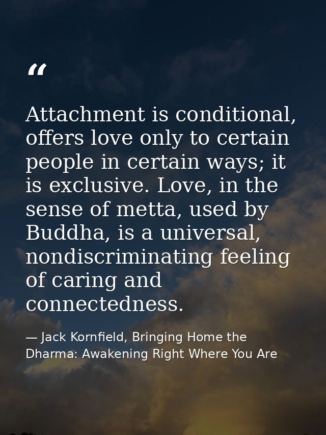 Attachment is conditional, offers love only to certain people in certain ways; it is exclusive. Love, in the sense of me — Jack Kornfield, Bringing Home the Dharma: Awakening Right Where You Are