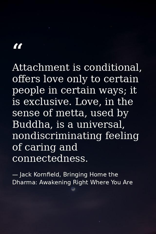 Attachment is conditional, offers love only to certain people in certain ways; it is exclusive. Love, in the sense of me — Jack Kornfield, Bringing Home the Dharma: Awakening Right Where You Are