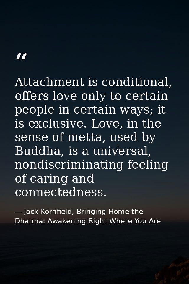 Attachment is conditional, offers love only to certain people in certain ways; it is exclusive. Love, in the sense of me — Jack Kornfield, Bringing Home the Dharma: Awakening Right Where You Are
