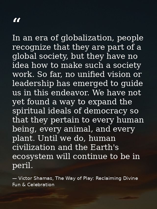 In an era of globalization, people recognize that they are part of a global society, but they have no idea how to make s — Victor Shamas, The Way of Play: Reclaiming Divine Fun & Celebration
