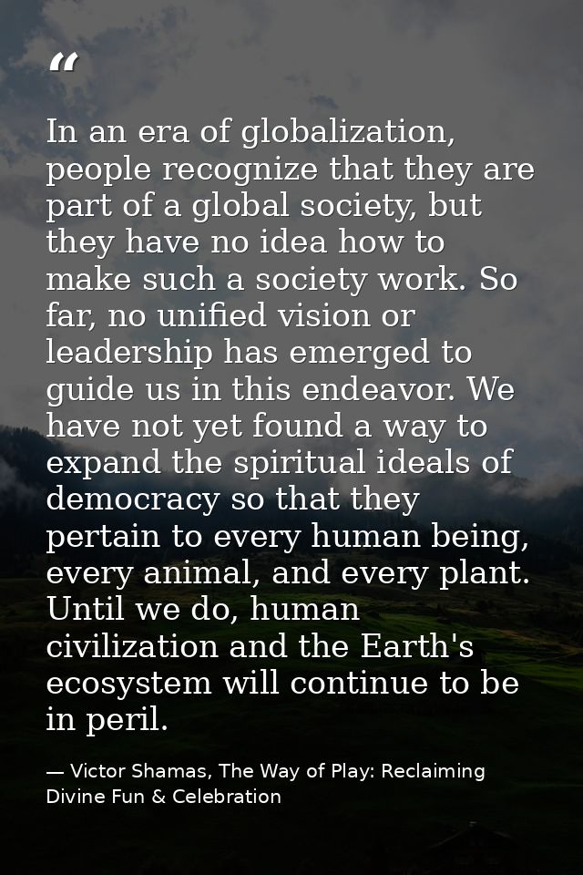 In an era of globalization, people recognize that they are part of a global society, but they have no idea how to make s — Victor Shamas, The Way of Play: Reclaiming Divine Fun & Celebration