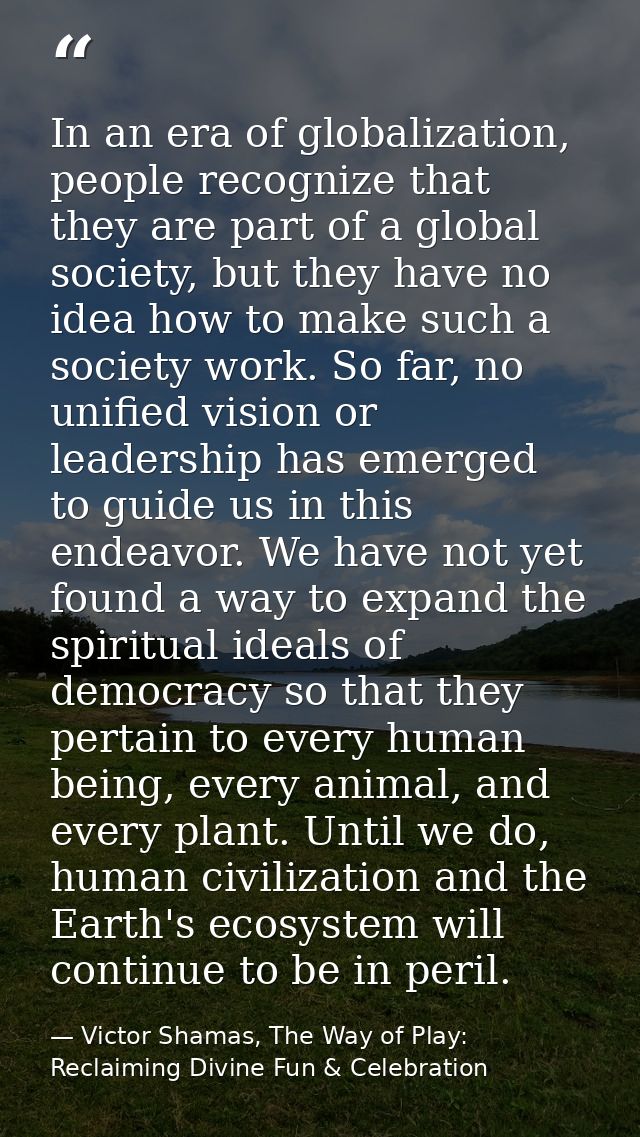 In an era of globalization, people recognize that they are part of a global society, but they have no idea how to make s — Victor Shamas, The Way of Play: Reclaiming Divine Fun & Celebration