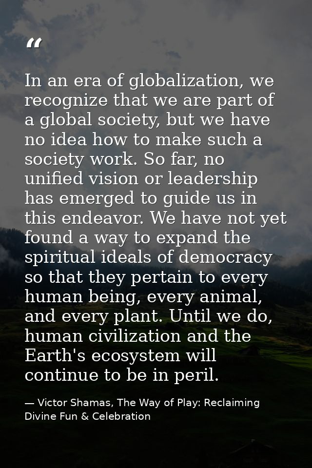 In an era of globalization, we recognize that we are part of a global society, but we have no idea how to make such a so — Victor Shamas, The Way of Play: Reclaiming Divine Fun & Celebration