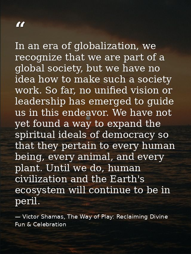 In an era of globalization, we recognize that we are part of a global society, but we have no idea how to make such a so — Victor Shamas, The Way of Play: Reclaiming Divine Fun & Celebration