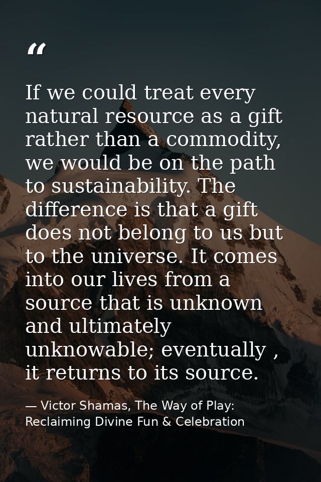 If we could treat every natural resource as a gift rather than a commodity, we would be on the path to sustainability. T — Victor Shamas, The Way of Play: Reclaiming Divine Fun & Celebration